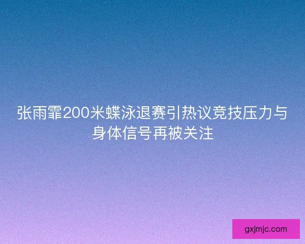 张雨霏200米蝶泳退赛引热议竞技压力与身体信号再被关注
