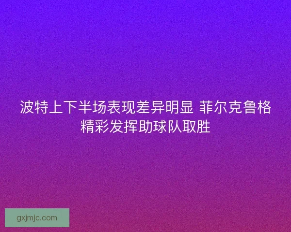 波特上下半场表现差异明显 菲尔克鲁格精彩发挥助球队取胜