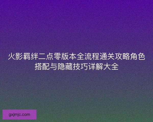 火影羁绊二点零版本全流程通关攻略角色搭配与隐藏技巧详解大全