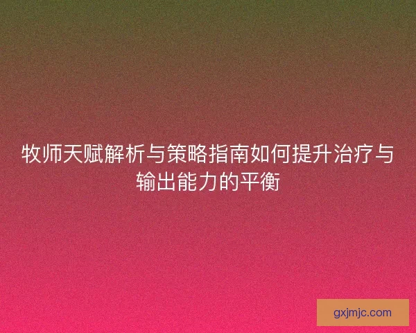 牧师天赋解析与策略指南如何提升治疗与输出能力的平衡