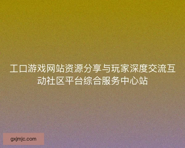 工口游戏网站资源分享与玩家深度交流互动社区平台综合服务中心站
