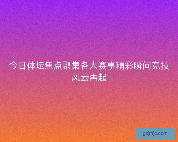 今日体坛焦点聚集各大赛事精彩瞬间竞技风云再起