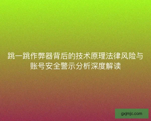 跳一跳作弊器背后的技术原理法律风险与账号安全警示分析深度解读
