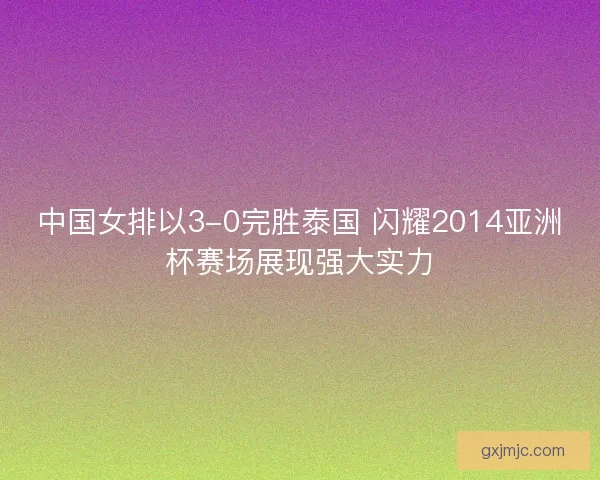 中国女排以3-0完胜泰国 闪耀2014亚洲杯赛场展现强大实力