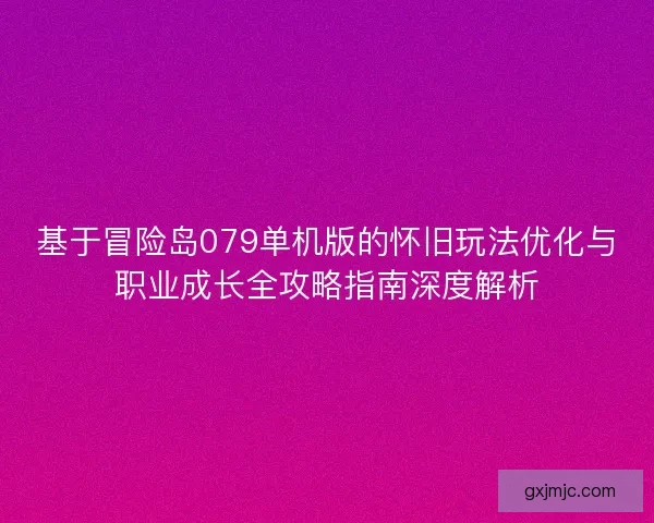 基于冒险岛079单机版的怀旧玩法优化与职业成长全攻略指南深度解析