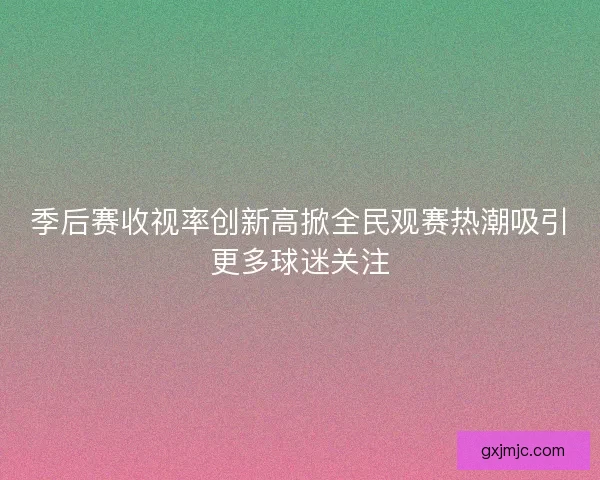 季后赛收视率创新高掀全民观赛热潮吸引更多球迷关注