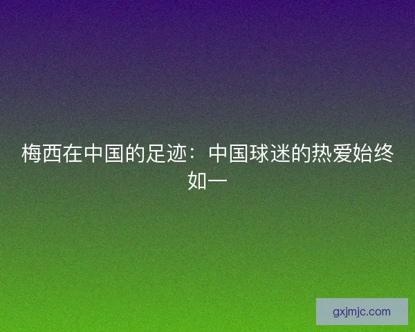 梅西在中国的足迹：中国球迷的热爱始终如一