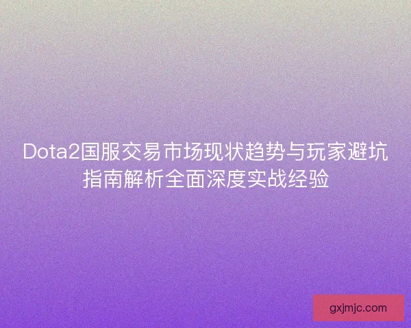 Dota2国服交易市场现状趋势与玩家避坑指南解析全面深度实战经验