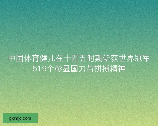 中国体育健儿在十四五时期斩获世界冠军519个彰显国力与拼搏精神