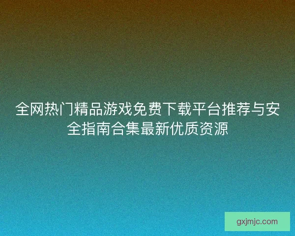 全网热门精品游戏免费下载平台推荐与安全指南合集最新优质资源