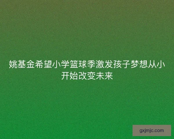 姚基金希望小学篮球季激发孩子梦想从小开始改变未来