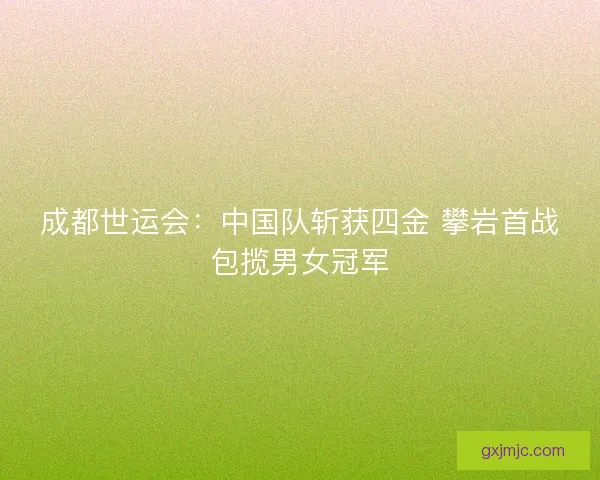 成都世运会:中国队斩获四金 攀岩首战包揽男女冠军 成都世运会:中国队斩获四金 攀岩首战包揽男女冠军