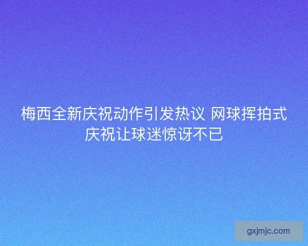 梅西全新庆祝动作引发热议 网球挥拍式庆祝让球迷惊讶不已