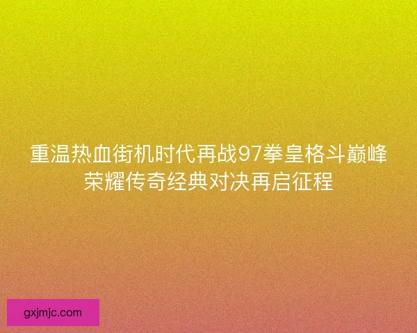 重温热血街机时代再战97拳皇格斗巅峰荣耀传奇经典对决再启征程