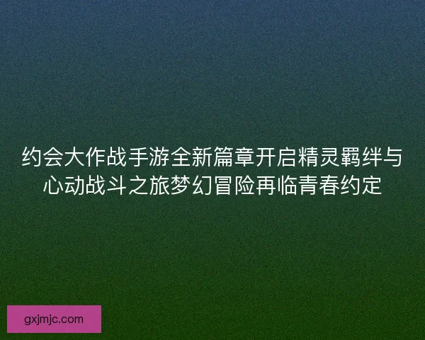 约会大作战手游全新篇章开启精灵羁绊与心动战斗之旅梦幻冒险再临青春约定