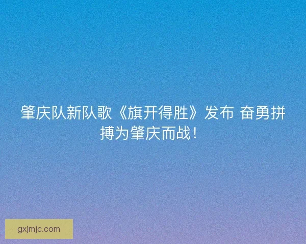肇庆队新队歌《旗开得胜》发布 奋勇拼搏为肇庆而战！