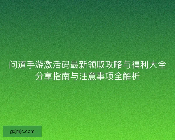 问道手游激活码最新领取攻略与福利大全分享指南与注意事项全解析
