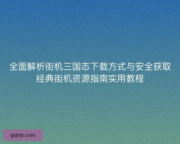 全面解析街机三国志下载方式与安全获取经典街机资源指南实用教程