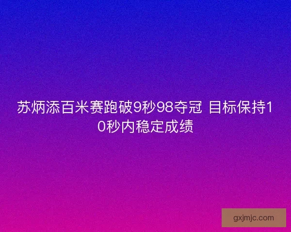 苏炳添百米赛跑破9秒98夺冠 目标保持10秒内稳定成绩