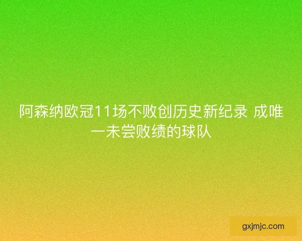 阿森纳欧冠11场不败创历史新纪录 成唯一未尝败绩的球队