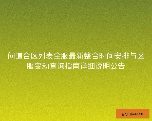 问道合区列表全服最新整合时间安排与区服变动查询指南详细说明公告