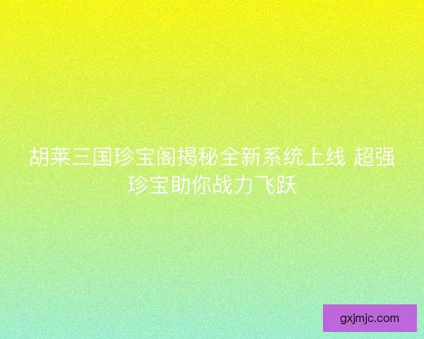 胡莱三国珍宝阁揭秘全新系统上线 超强珍宝助你战力飞跃