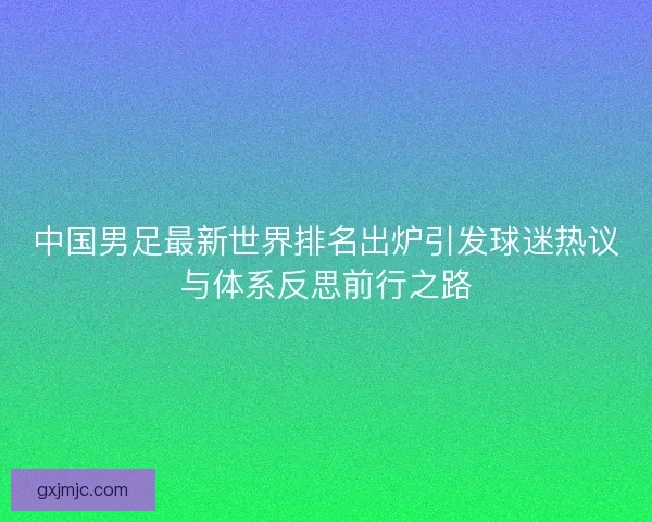 中国男足最新世界排名出炉引发球迷热议与体系反思前行之路