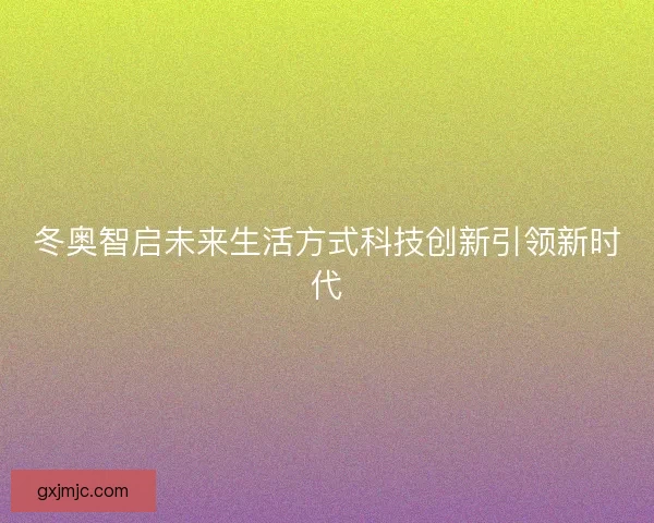 冬奥智启未来生活方式科技创新引领新时代