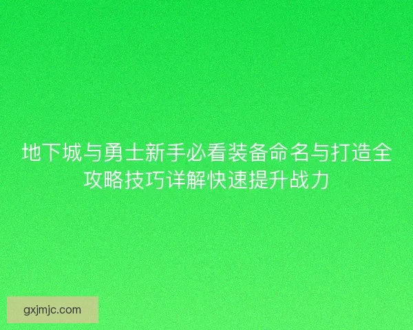 地下城与勇士新手必看装备命名与打造全攻略技巧详解快速提升战力