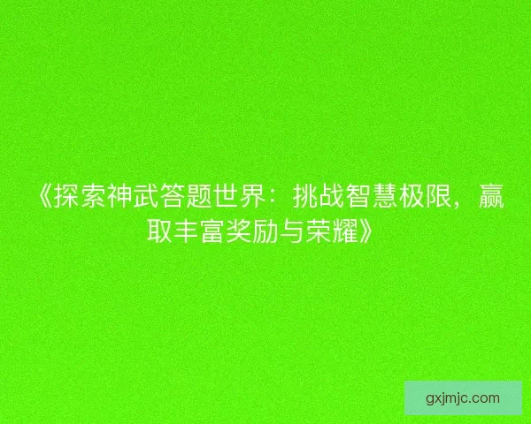 《探索神武答题世界：挑战智慧极限，赢取丰富奖励与荣耀》