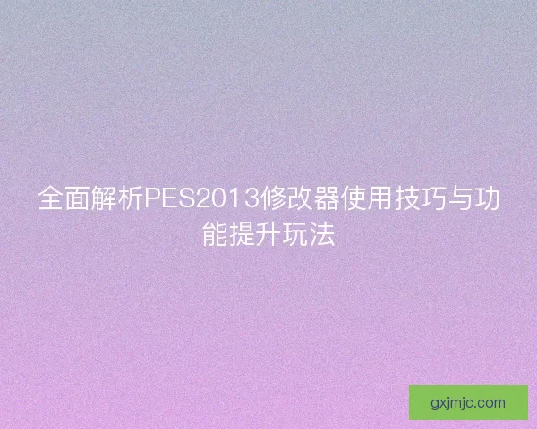 全面解析PES2013修改器使用技巧与功能提升玩法